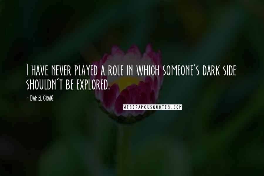 Daniel Craig Quotes: I have never played a role in which someone's dark side shouldn't be explored.