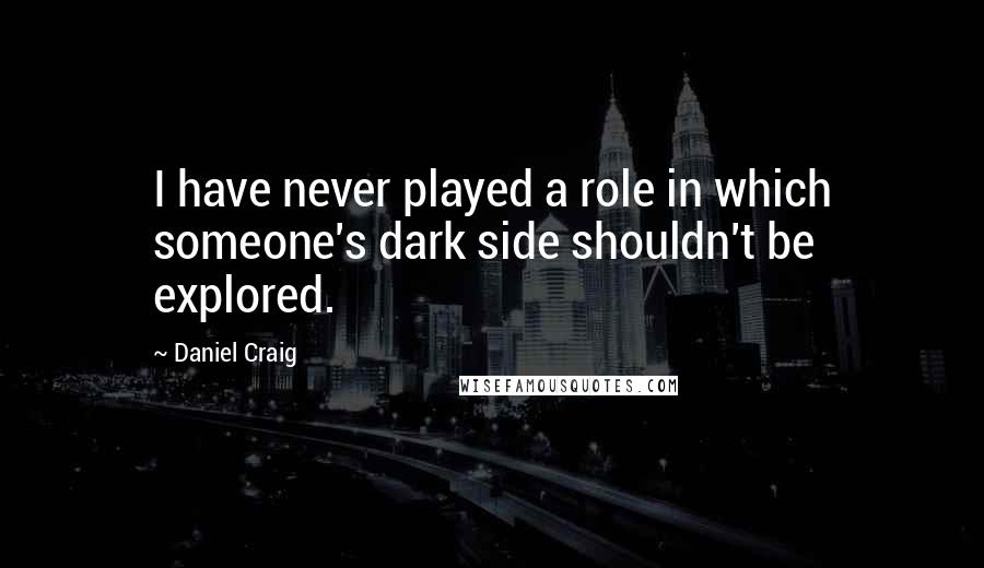 Daniel Craig Quotes: I have never played a role in which someone's dark side shouldn't be explored.