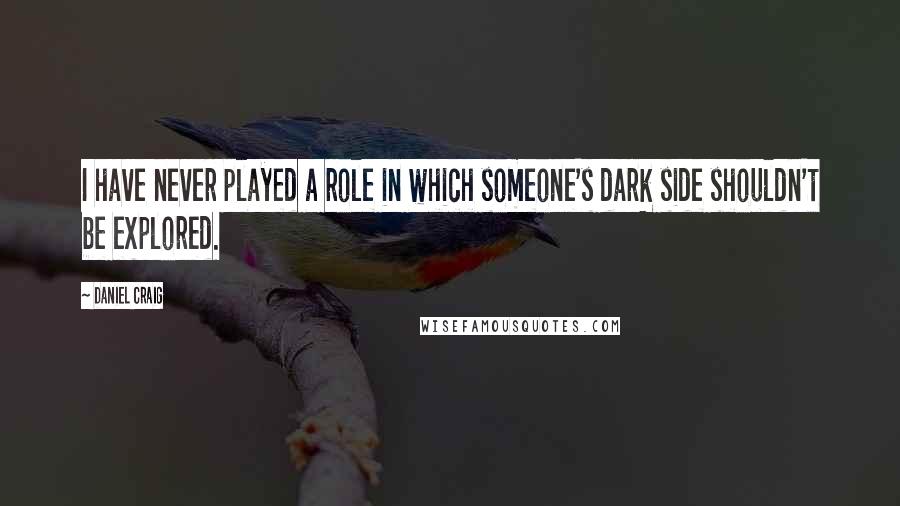 Daniel Craig Quotes: I have never played a role in which someone's dark side shouldn't be explored.