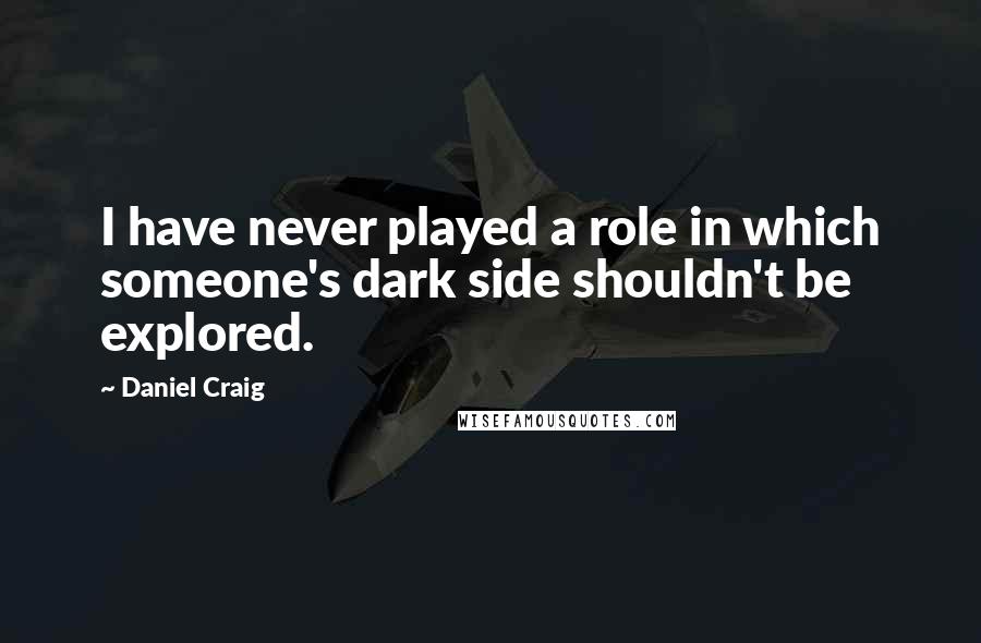 Daniel Craig Quotes: I have never played a role in which someone's dark side shouldn't be explored.