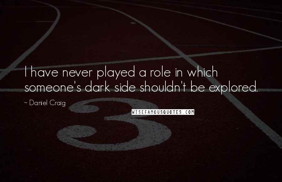 Daniel Craig Quotes: I have never played a role in which someone's dark side shouldn't be explored.