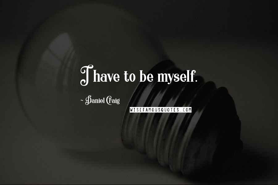 Daniel Craig Quotes: I have to be myself.