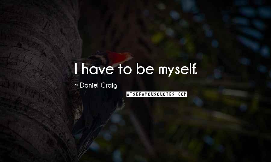 Daniel Craig Quotes: I have to be myself.