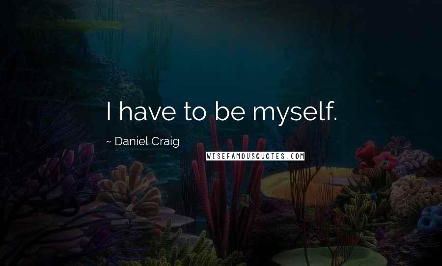 Daniel Craig Quotes: I have to be myself.