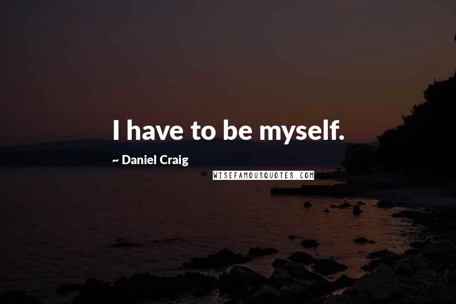 Daniel Craig Quotes: I have to be myself.