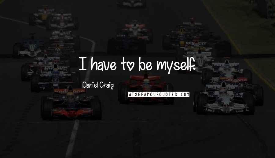 Daniel Craig Quotes: I have to be myself.