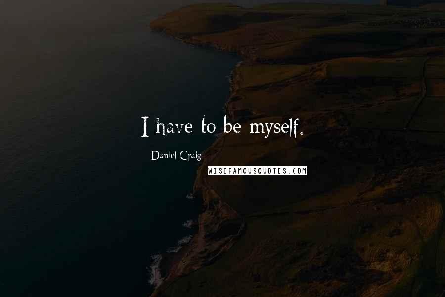 Daniel Craig Quotes: I have to be myself.