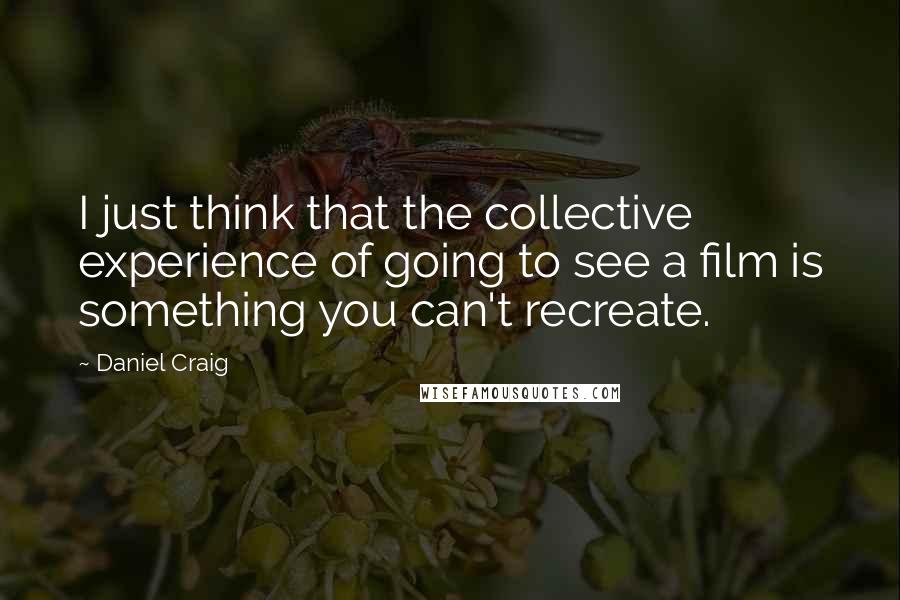 Daniel Craig Quotes: I just think that the collective experience of going to see a film is something you can't recreate.