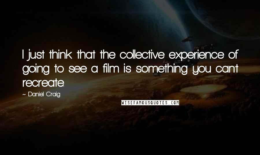 Daniel Craig Quotes: I just think that the collective experience of going to see a film is something you can't recreate.