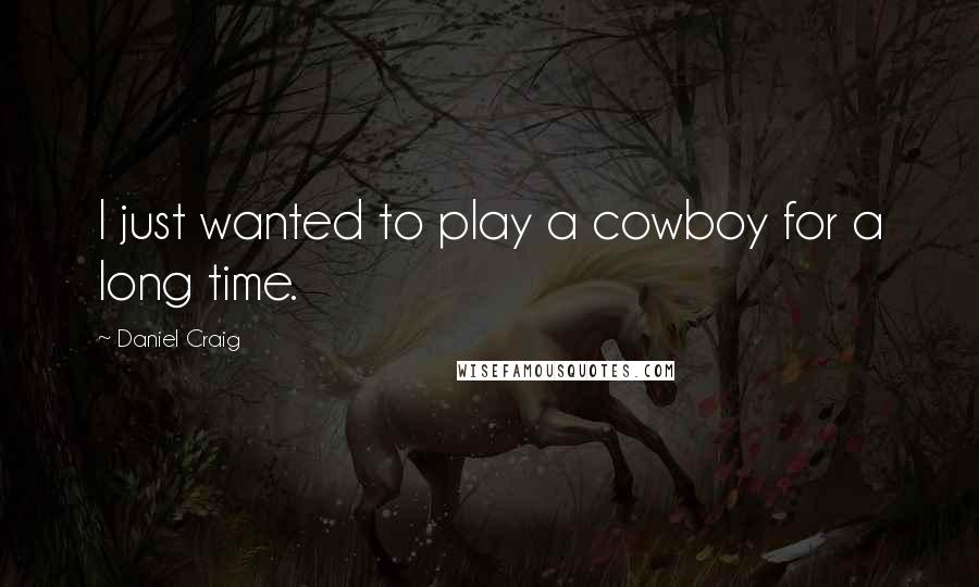 Daniel Craig Quotes: I just wanted to play a cowboy for a long time.
