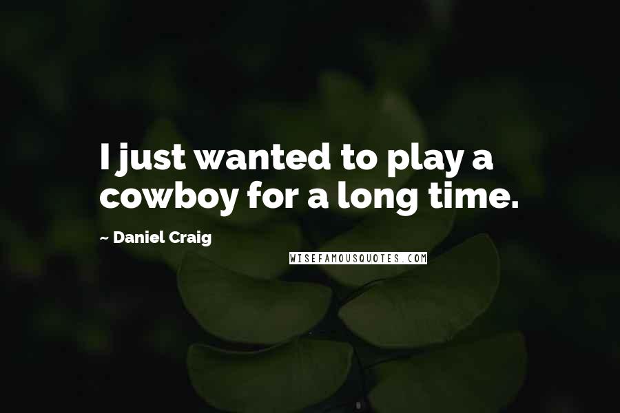 Daniel Craig Quotes: I just wanted to play a cowboy for a long time.