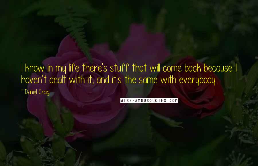 Daniel Craig Quotes: I know in my life there's stuff that will come back because I haven't dealt with it, and it's the same with everybody.
