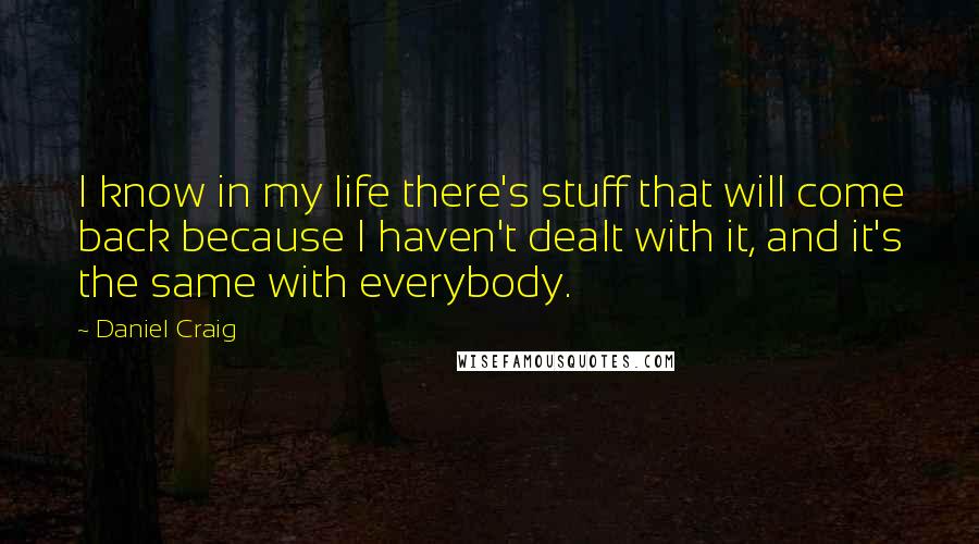 Daniel Craig Quotes: I know in my life there's stuff that will come back because I haven't dealt with it, and it's the same with everybody.