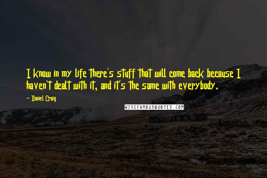 Daniel Craig Quotes: I know in my life there's stuff that will come back because I haven't dealt with it, and it's the same with everybody.