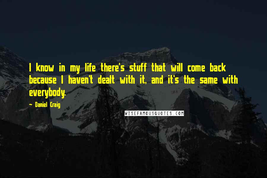 Daniel Craig Quotes: I know in my life there's stuff that will come back because I haven't dealt with it, and it's the same with everybody.