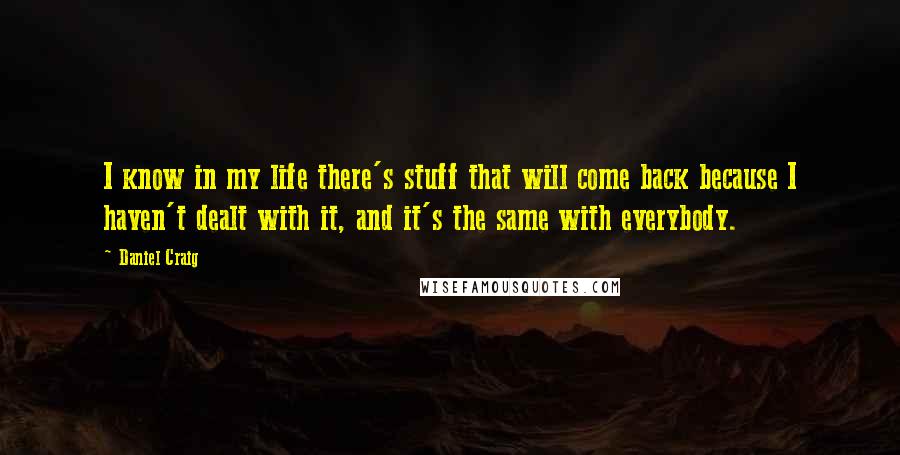 Daniel Craig Quotes: I know in my life there's stuff that will come back because I haven't dealt with it, and it's the same with everybody.