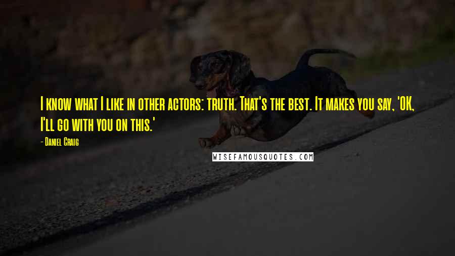 Daniel Craig Quotes: I know what I like in other actors: truth. That's the best. It makes you say, 'OK, I'll go with you on this.'