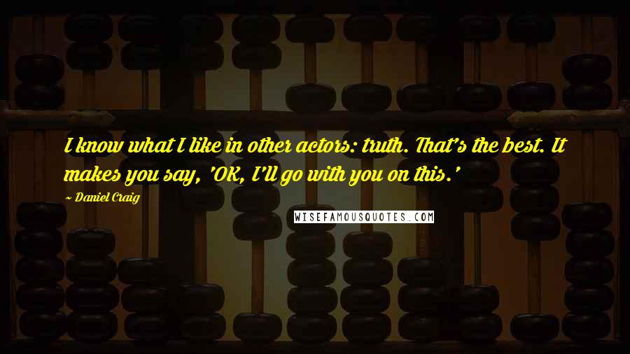 Daniel Craig Quotes: I know what I like in other actors: truth. That's the best. It makes you say, 'OK, I'll go with you on this.'