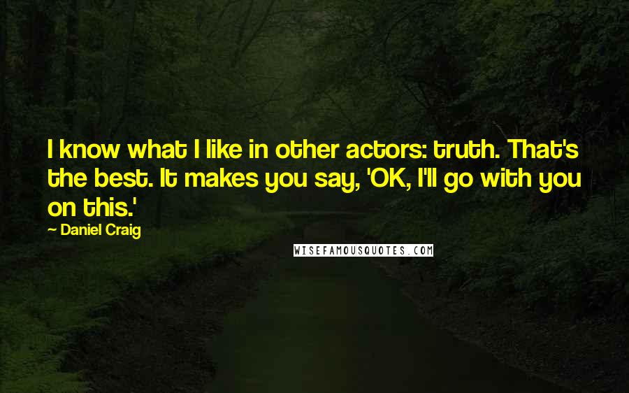 Daniel Craig Quotes: I know what I like in other actors: truth. That's the best. It makes you say, 'OK, I'll go with you on this.'