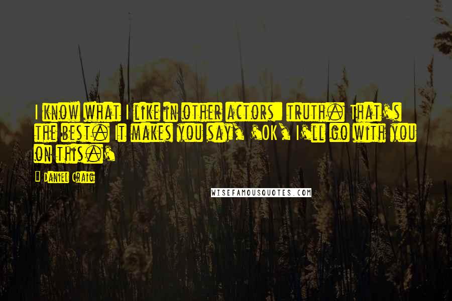 Daniel Craig Quotes: I know what I like in other actors: truth. That's the best. It makes you say, 'OK, I'll go with you on this.'