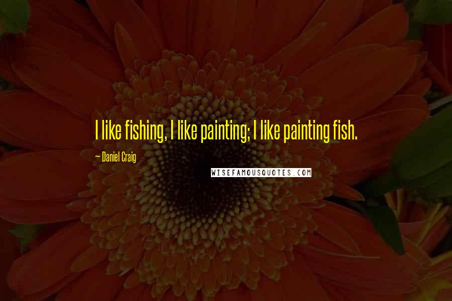 Daniel Craig Quotes: I like fishing, I like painting; I like painting fish.