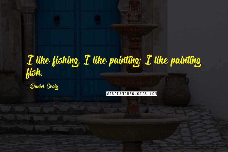 Daniel Craig Quotes: I like fishing, I like painting; I like painting fish.