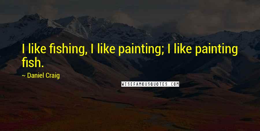 Daniel Craig Quotes: I like fishing, I like painting; I like painting fish.