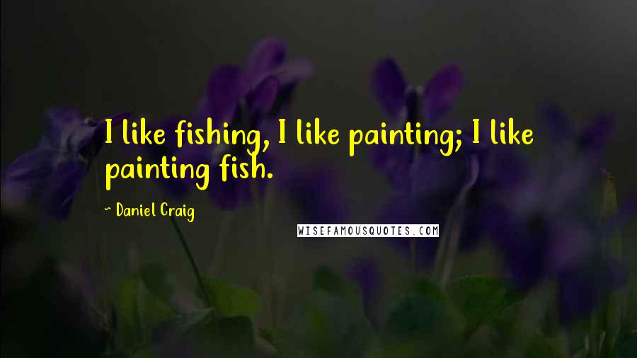 Daniel Craig Quotes: I like fishing, I like painting; I like painting fish.