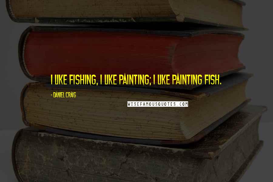 Daniel Craig Quotes: I like fishing, I like painting; I like painting fish.