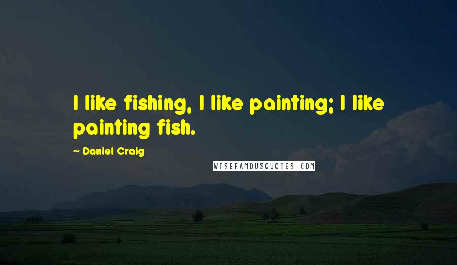 Daniel Craig Quotes: I like fishing, I like painting; I like painting fish.