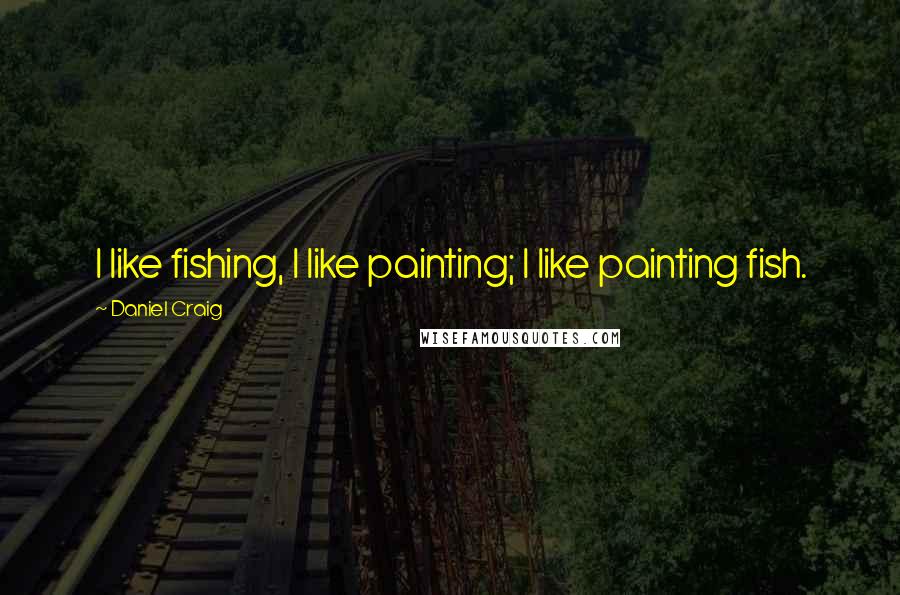 Daniel Craig Quotes: I like fishing, I like painting; I like painting fish.