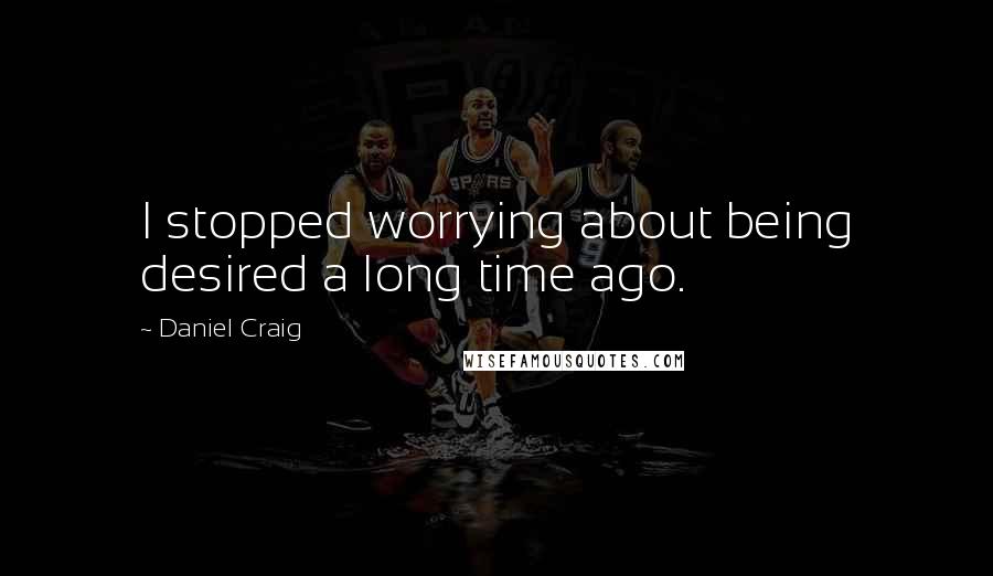 Daniel Craig Quotes: I stopped worrying about being desired a long time ago.