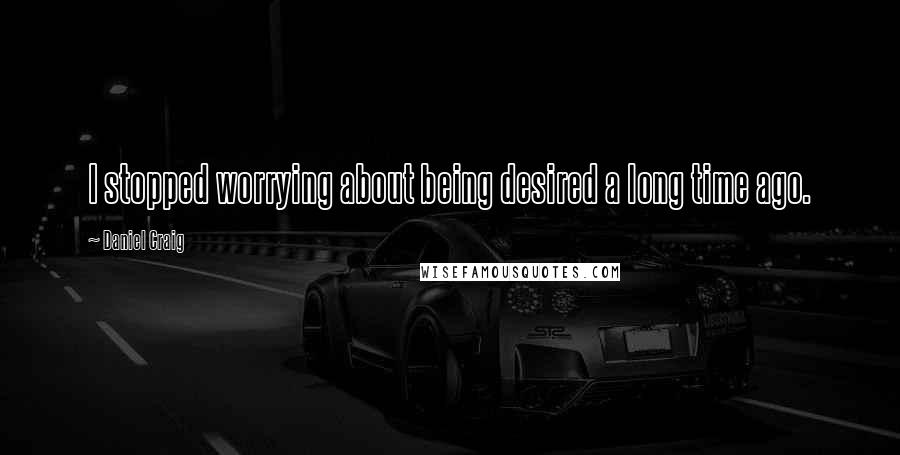 Daniel Craig Quotes: I stopped worrying about being desired a long time ago.