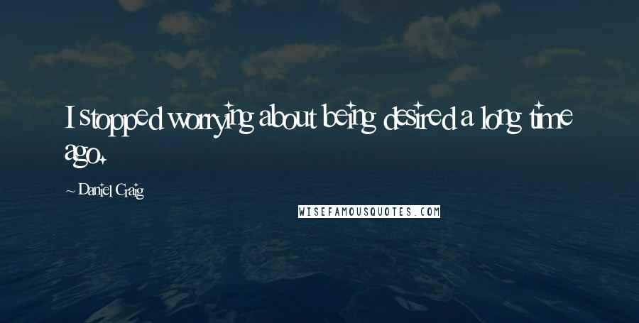 Daniel Craig Quotes: I stopped worrying about being desired a long time ago.