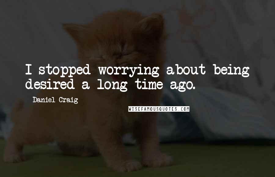 Daniel Craig Quotes: I stopped worrying about being desired a long time ago.
