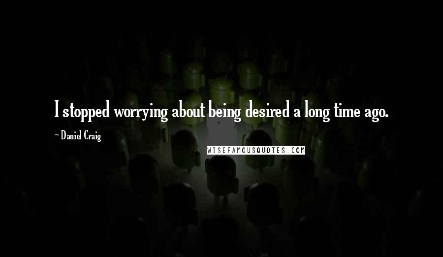 Daniel Craig Quotes: I stopped worrying about being desired a long time ago.