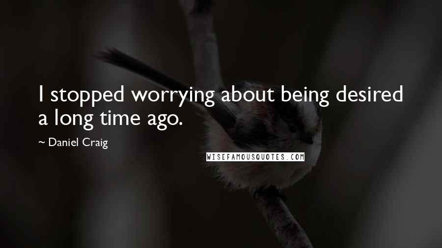 Daniel Craig Quotes: I stopped worrying about being desired a long time ago.