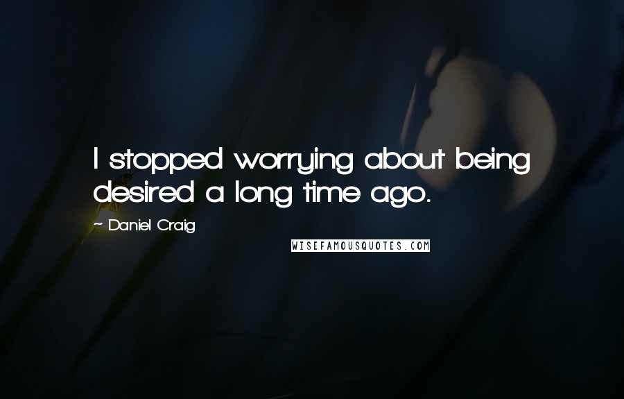 Daniel Craig Quotes: I stopped worrying about being desired a long time ago.