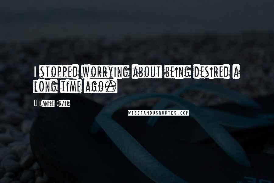 Daniel Craig Quotes: I stopped worrying about being desired a long time ago.