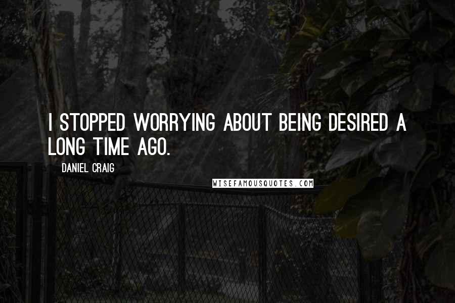 Daniel Craig Quotes: I stopped worrying about being desired a long time ago.