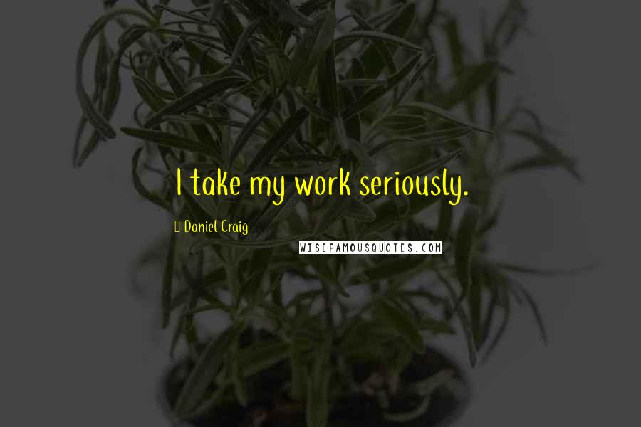 Daniel Craig Quotes: I take my work seriously.