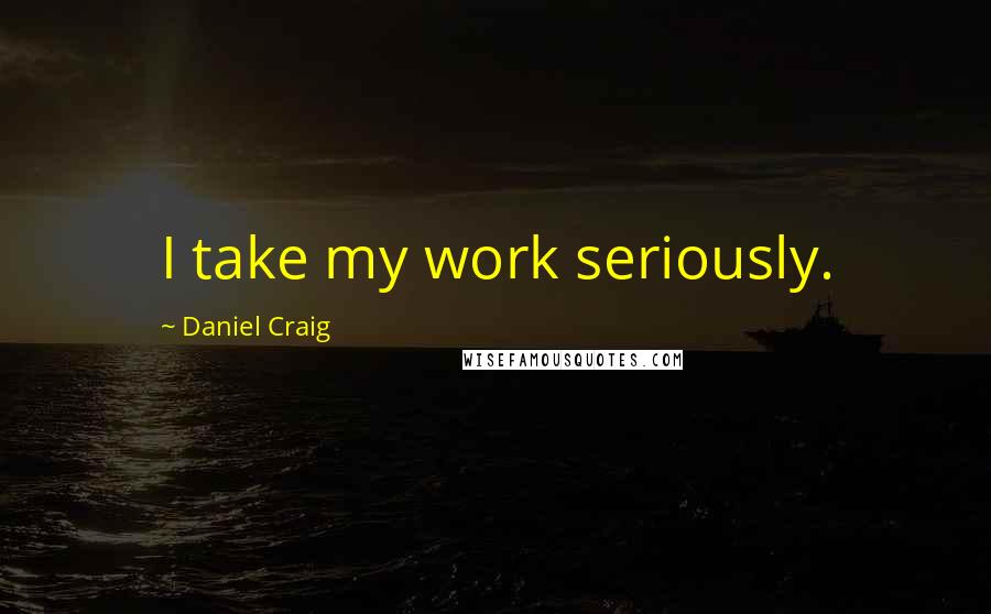 Daniel Craig Quotes: I take my work seriously.