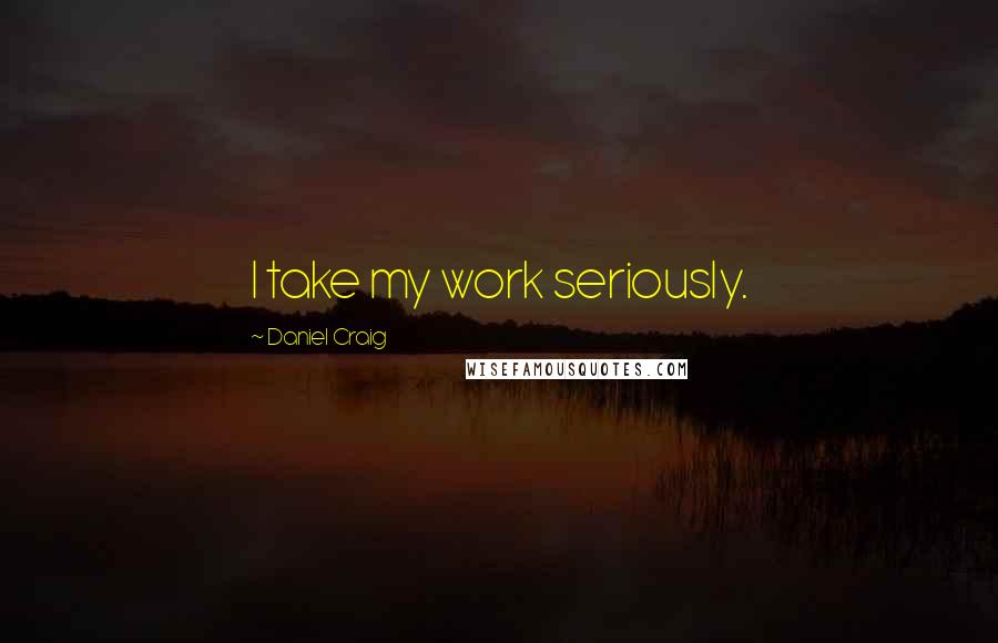 Daniel Craig Quotes: I take my work seriously.