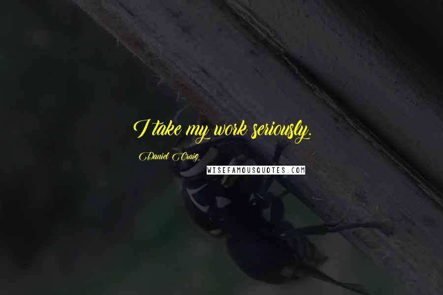 Daniel Craig Quotes: I take my work seriously.