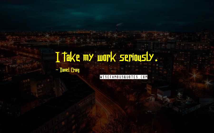 Daniel Craig Quotes: I take my work seriously.