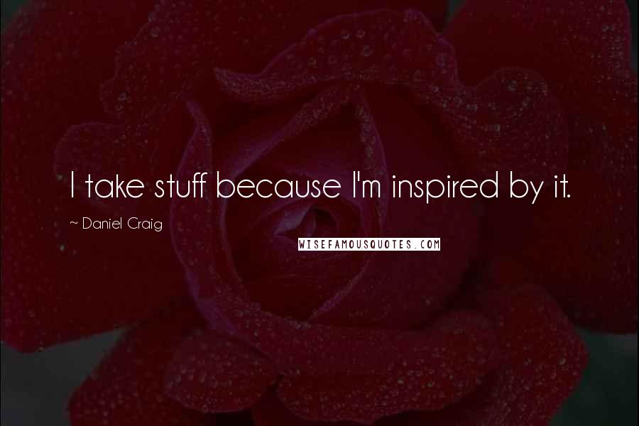 Daniel Craig Quotes: I take stuff because I'm inspired by it.