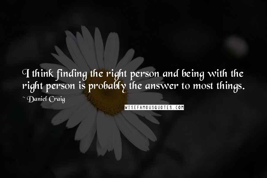 Daniel Craig Quotes: I think finding the right person and being with the right person is probably the answer to most things.