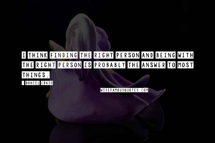 Daniel Craig Quotes: I think finding the right person and being with the right person is probably the answer to most things.