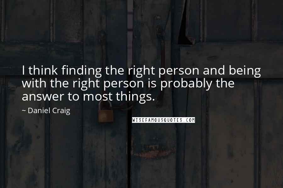 Daniel Craig Quotes: I think finding the right person and being with the right person is probably the answer to most things.