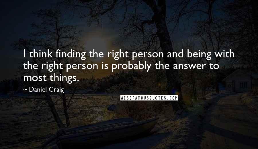 Daniel Craig Quotes: I think finding the right person and being with the right person is probably the answer to most things.